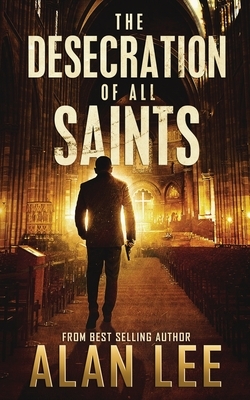 The Desecration of All Saints: A Stand-Alone Action Mystery by Alan Lee