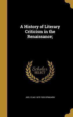 A History of Literary Criticism in the Renaissance; by Joel Elias Spingarn