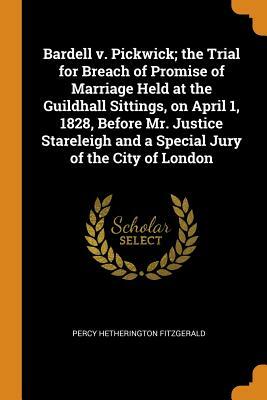 Bardell v. Pickwick: The Trial for Breach of Promise of Marriage Held at the Guildhall Sittings, on April 1, 1828, before Mr. Justice Stareleigh and a Special Jury of the City of London by Percy Hetherington Fitzgerald