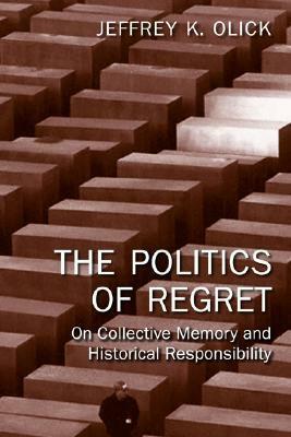 The Politics of Regret: On Collective Memory and Historical Responsibility by Jeffrey K. Olick