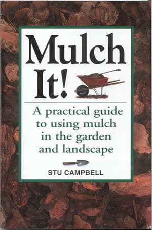 Mulch It!: A Practical Guide to Using Mulch in the Garden and Landscape by Stu Campbell