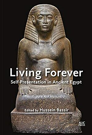 Living Forever: Self-Presentation in Ancient Egypt by Hussein Bassir