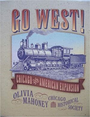 Go West!: Chicago and American Expansion by Chicago Historical Society, Olivia Mahoney