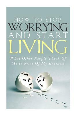 How To Stop Worrying and Start Living - What Other People Think Of Me Is None Of My Business by Simeon Lindstrom