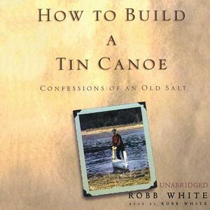 How to Build a Tin Canoe: Confessions of an Old Salt by 