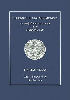Deconstructing Mormonism: An Analysis and Assessment of the Mormon Faith by Thomas Riskas, Kai Nielsen