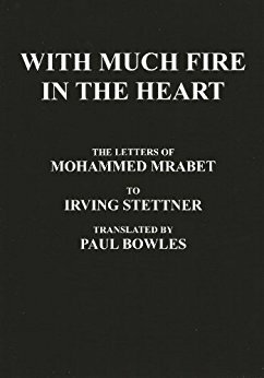 With Much Fire in the Heart: The letters of Mohammed Mrabet to Irving Stettner, translated by Paul Bowles by Paul Bowles, Irving Stettner, Mohammed Mrabet