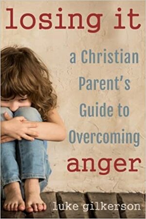 Losing It: A Christian Parent's Guide to Overcoming Anger by Luke Gilkerson
