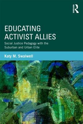 Educating Activist Allies: Social Justice Pedagogy with the Suburban and Urban Elite by Katy M. Swalwell