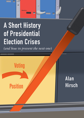 A Short History of Presidential Election Crises: (and How to Prevent the Next One) by Alan Hirsch