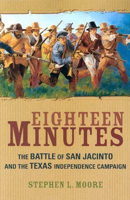 Eighteen Minutes: The Battle of San Jacinto and the Texas Independence Campaign by Stephen L. Moore