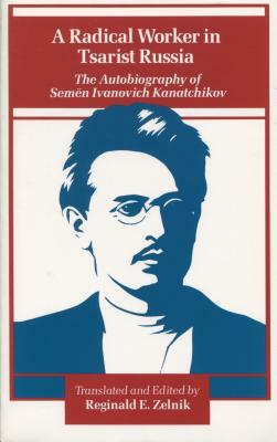 A Radical Worker in Tsarist Russia: The Autobiography of Semen Ivanovich Kanatchikov by 