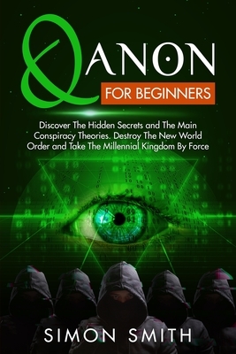 Qanon for Beginners: Discover The Hidden Secrets and The Main Conspiracy Theories. Destroy The New World Order and Take The Millennial King by Simon Smith