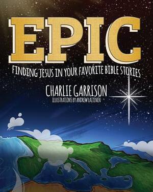 Epic: Finding Jesus in Your Favorite Bible Stories by Charlie Garrison