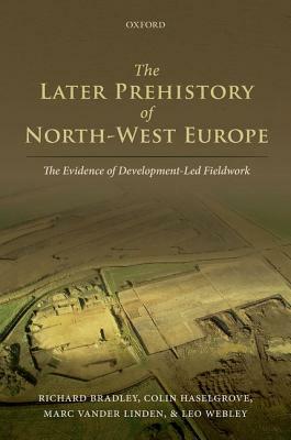 The Later Prehistory of North-West Europe: The Evidence of Development-Led Fieldwork by Colin Haselgrove, Richard Bradley, Marc Vander Linden