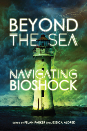 Beyond the Sea: Navigating Bioshock by Jessica Aldred, Felan Parker