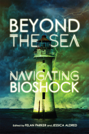 Beyond the Sea: Navigating Bioshock by Felan Parker, Jessica Aldred