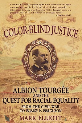 Color-Blind Justice: Albion Tourgee and the Quest for Racial Equality from the Civil War to Plessy V. Ferguson by Mark Elliott