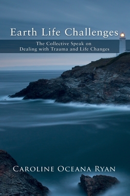 Earth Life Challenges: The Collective Speak on Dealing with Trauma and Life Changes by Caroline Oceana Ryan