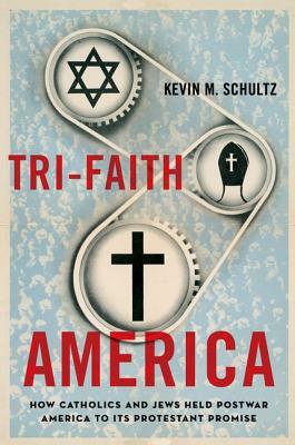 Tri-Faith America: How Catholics and Jews Held Postwar America to Its Protestant Promise by Kevin M. Schultz