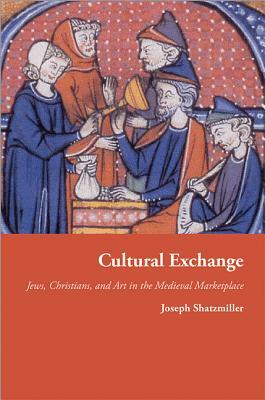 Cultural Exchange: Jews, Christians, and Art in the Medieval Marketplace by Joseph Shatzmiller