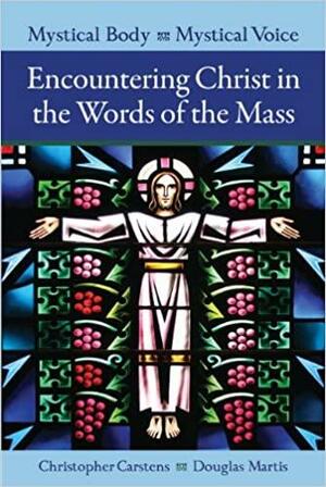 Mystical Body, Mystical Voice: Encountering Christ in the Words of the Mass by Douglas Martis, Christopher Carstens