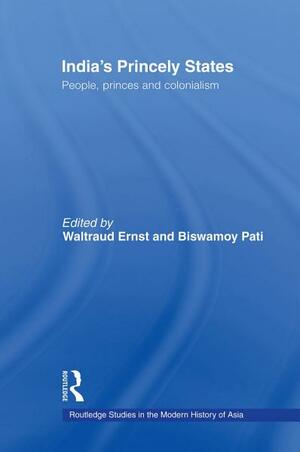 India's Princely States: People, Princes and Colonialism by Biswamoy Pati, Waltraud Ernst