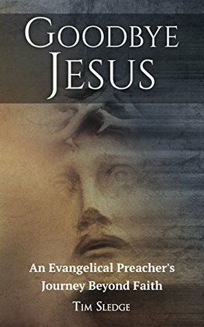 Goodbye Jesus: An Evangelical Preacher's Journey Beyond Faith by Debra Wolf, Tim Sledge