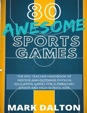 80 Awesome Sports Games: The Epic Teacher Handbook of 80 Indoor and Outdoor Physical Education Games for Elementary and High School Kids by Mark Dalton