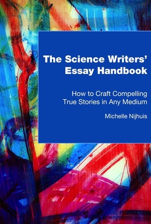 The Science Writers' Essay Handbook: How to Craft Compelling True Stories in Any Medium by Michelle Nijhuis