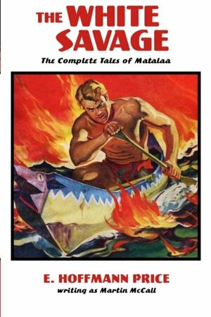 The White Savage: The Complete Tales of Matalaa by E. Hoffmann Price