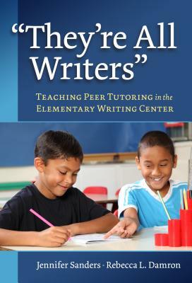 They're All Writers: Teaching Peer Tutoring in the Elementary Writing Center by Jennifer Sanders, Rebecca L. Damron