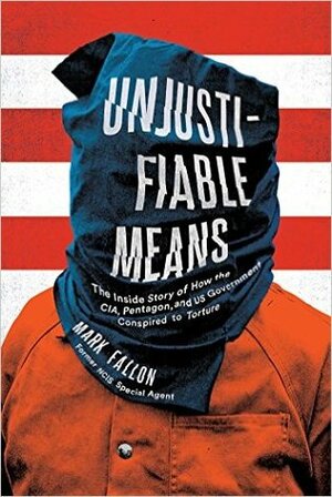 Unjustifiable Means: The Inside Story of How the CIA, Pentagon, and US Government Conspired to Torture by Mark Fallon