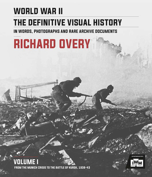 World War II: The Definitive Visual History: Volume I: From the Munich Crisis to the Battle of Kursk 1938-43 by Richard Overy