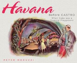 Havana Before Castro: When Cuba Was a Tropical Playground by Peter Moruzzi