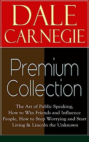 DALE CARNEGIE Premium Collection: The Art of Public Speaking, How to Win Friends and Influence People, How to Stop Worrying and Start Living & Lincoln the Unknown by Dale Carnegie