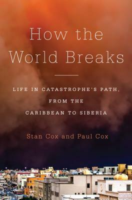 How the World Breaks: Life in Catastrophe's Path, from the Caribbean to Siberia by Paul Cox, Stan Cox