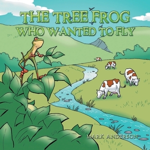 The Tree Frog Who Wanted to Fly by Mark Anderson