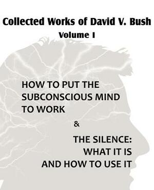 Collected Works of David V. Bush Volume I - How to put the Subconscious Mind to Work & The Silence by David V. Bush