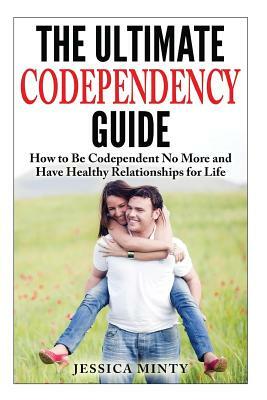 The Ultimate Codependency Guide: How to Be Codependent No More and Have Healthy Relationships for Life by Jessica Minty