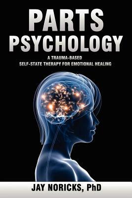 Parts Psychology: A Trauma-Based, Self-State Therapy for Emotional Healing by Jay Noricks