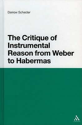 The Critique of Instrumental Reason from Weber to Habermas by Darrow Schecter