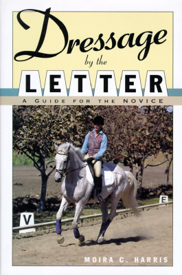 Dressage by the Letter: A Guide for the Novice by Moira C. Harris