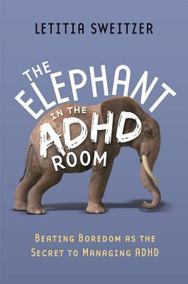 The Elephant in the ADHD Room: Beating Boredom as the Secret to Managing ADHD by Letitia Sweitzer