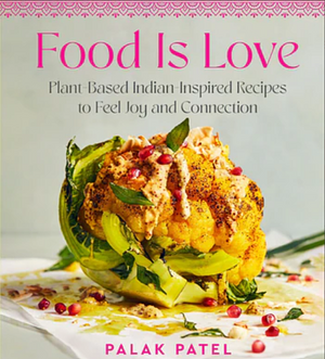 Food Is Love: Plant-Based Indian-Inspired Recipes to Feel Joy and Connection by Palak Patel