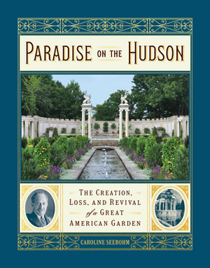 Paradise on the Hudson: The Creation, Loss, and Revival of a Great American Garden by Caroline Seebohm