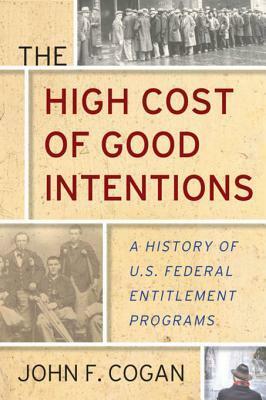 The High Cost of Good Intentions: A History of U.S. Federal Entitlement Programs by John F Cogan