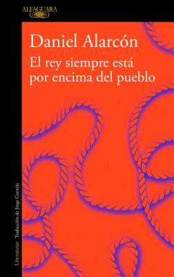 El Rey Siempre Está Por Encima del Pueblo / The Is Always Above the People: Stories by Daniel Alarcon