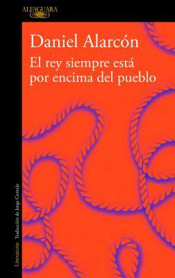 El Rey Siempre Está Por Encima del Pueblo / The Is Always Above the People: Stories by Daniel Alarcón