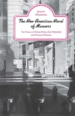 The New American Novel of Manners: The Fiction of Richard Yates, Dan Wakefield, and Thomas McGuane by Jerome Klinkowitz